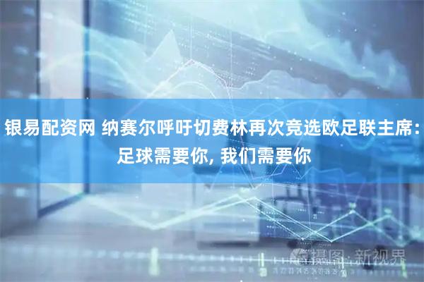 银易配资网 纳赛尔呼吁切费林再次竞选欧足联主席: 足球需要你, 我们需要你