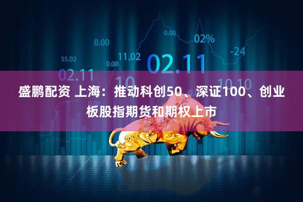 盛鹏配资 上海：推动科创50、深证100、创业板股指期货和期权上市