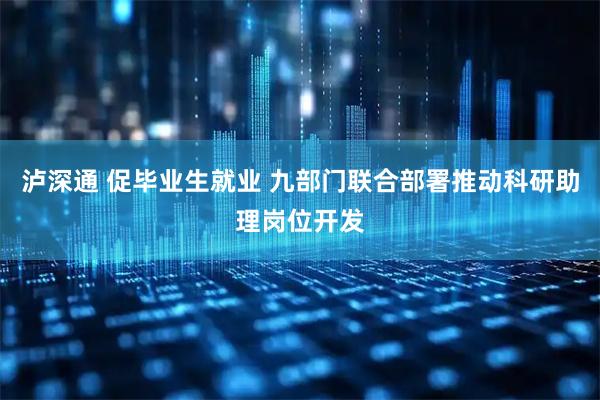 泸深通 促毕业生就业 九部门联合部署推动科研助理岗位开发