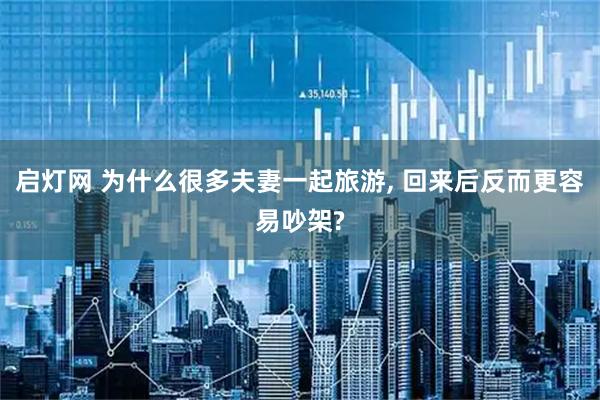 启灯网 为什么很多夫妻一起旅游, 回来后反而更容易吵架?