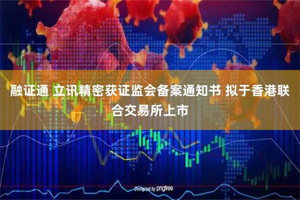 融证通 立讯精密获证监会备案通知书 拟于香港联合交易所上市