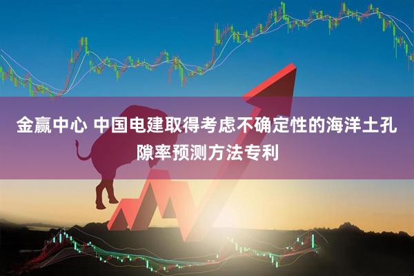 金赢中心 中国电建取得考虑不确定性的海洋土孔隙率预测方法专利