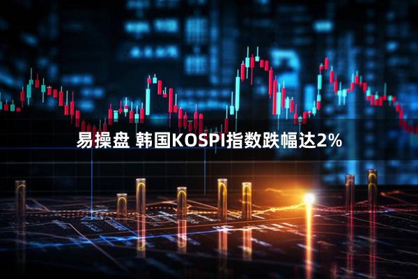 易操盘 韩国KOSPI指数跌幅达2%