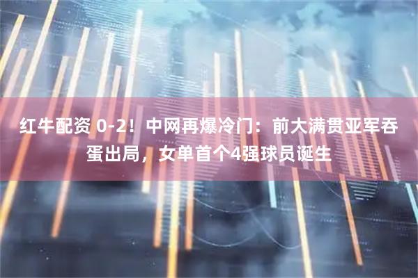 红牛配资 0-2！中网再爆冷门：前大满贯亚军吞蛋出局，女单首个4强球员诞生