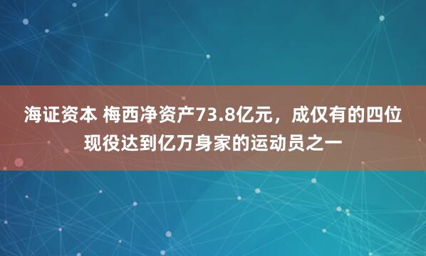 海证资本 梅西净资产73.8亿元，成仅有的四位现役达到亿万身家的运动员之一